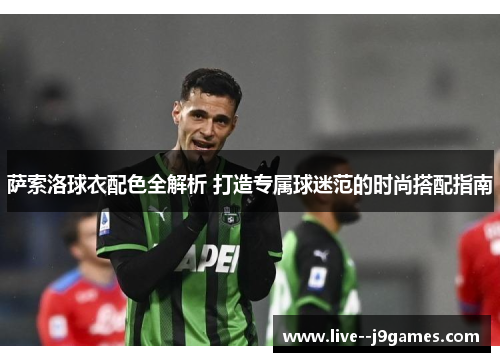 萨索洛球衣配色全解析 打造专属球迷范的时尚搭配指南