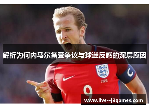 解析为何内马尔备受争议与球迷反感的深层原因 解析为何内马尔备受争议与球迷反感的深层原因