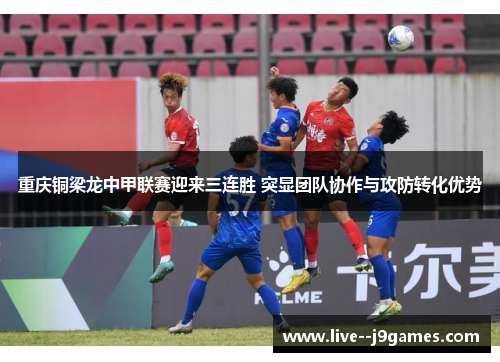 重庆铜梁龙中甲联赛迎来三连胜 突显团队协作与攻防转化优势