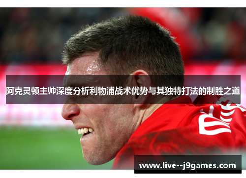 阿克灵顿主帅深度分析利物浦战术优势与其独特打法的制胜之道