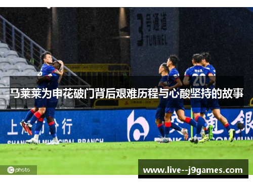 马莱莱为申花破门背后艰难历程与心酸坚持的故事