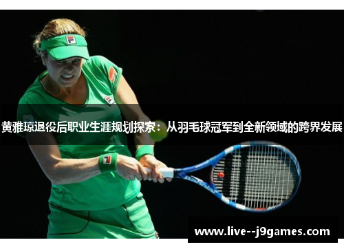 黄雅琼退役后职业生涯规划探索：从羽毛球冠军到全新领域的跨界发展