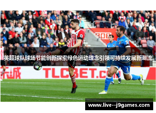 英超球队球场节能创新探索绿色运动理念引领可持续发展新潮流