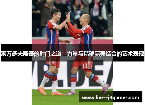 莱万多夫斯基的射门之道：力量与精确完美结合的艺术表现