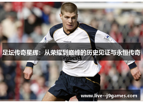 足坛传奇星辉：从荣耀到巅峰的历史见证与永恒传奇