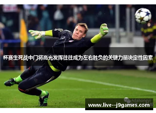 杯赛生死战中门将高光发挥往往成为左右胜负的关键力量决定性因素