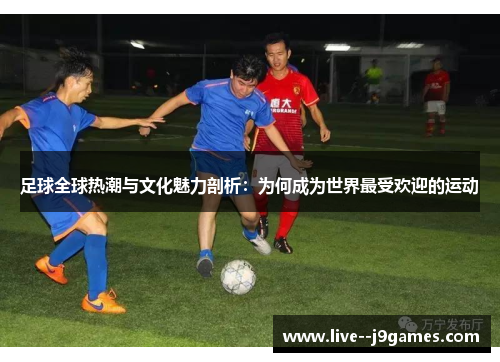 足球全球热潮与文化魅力剖析:为何成为世界最受欢迎的运动 足球全球热潮与文化魅力剖析:为何成为世界最受欢迎的运动