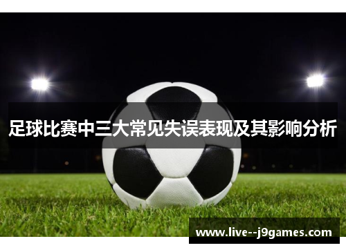 足球比赛中三大常见失误表现及其影响分析 足球比赛中三大常见失误表现及其影响分析