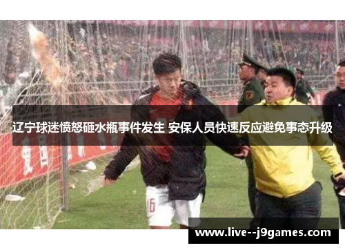 辽宁球迷愤怒砸水瓶事件发生 安保人员快速反应避免事态升级 辽宁球迷愤怒砸水瓶事件发生 安保人员快速反应避免事态升级