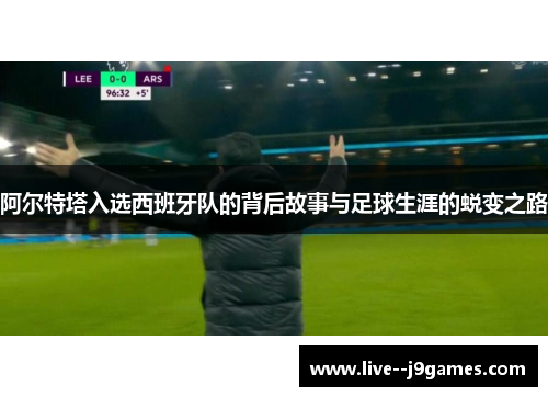 阿尔特塔入选西班牙队的背后故事与足球生涯的蜕变之路