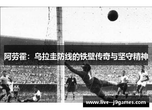 阿劳霍：乌拉圭防线的铁壁传奇与坚守精神