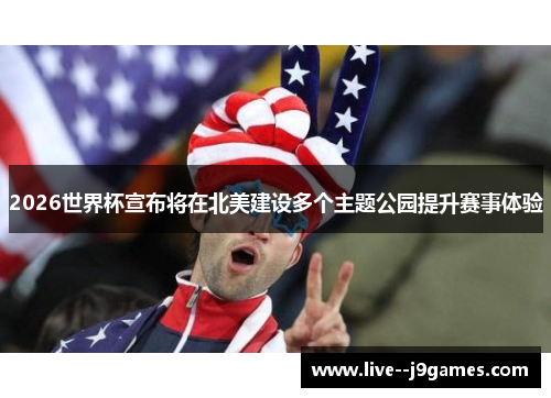 2026世界杯宣布将在北美建设多个主题公园提升赛事体验