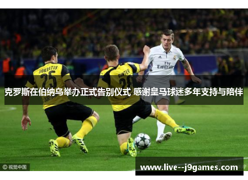 克罗斯在伯纳乌举办正式告别仪式 感谢皇马球迷多年支持与陪伴