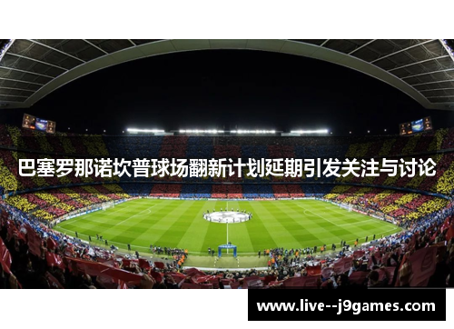 巴塞罗那诺坎普球场翻新计划延期引发关注与讨论