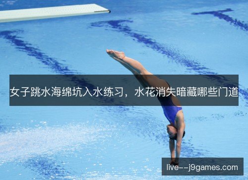 女子跳水海绵坑入水练习，水花消失暗藏哪些门道