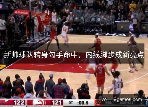 新帅球队转身勾手命中，内线脚步成新亮点