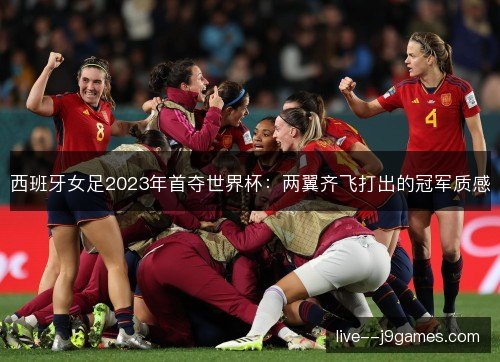 西班牙女足2023年首夺世界杯：两翼齐飞打出的冠军质感